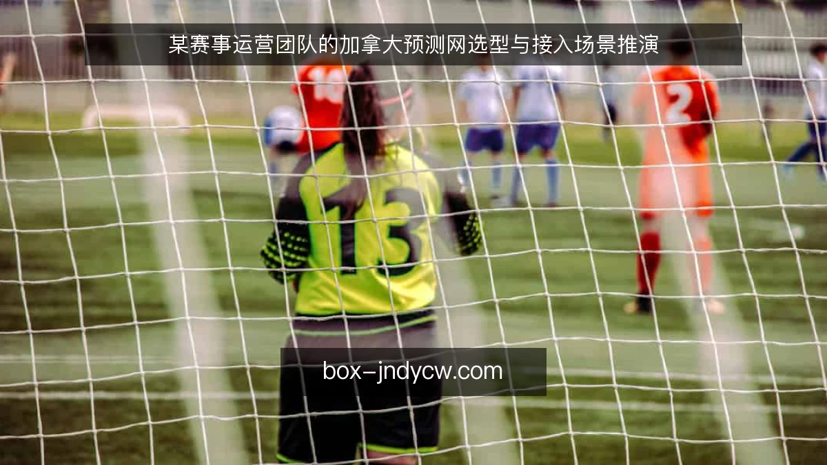 某赛事运营团队的加拿大预测网选型与接入场景推演