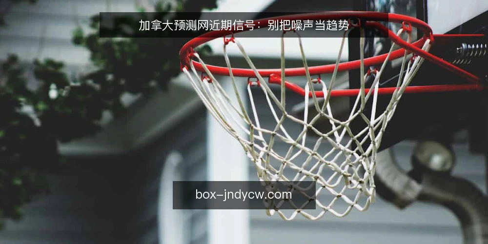 加拿大预测网近期信号：别把噪声当趋势 — 先看当前信号环境 配图