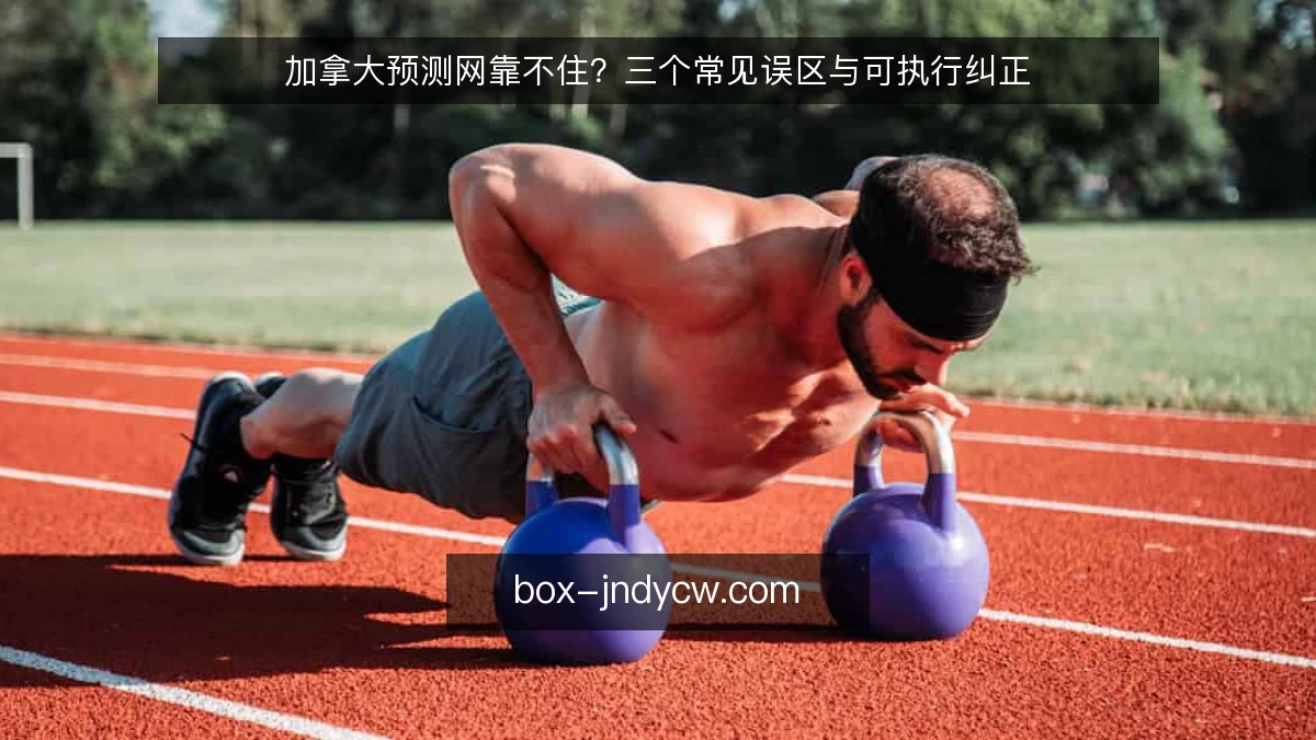 加拿大预测网靠不住？三个常见误区与可执行纠正