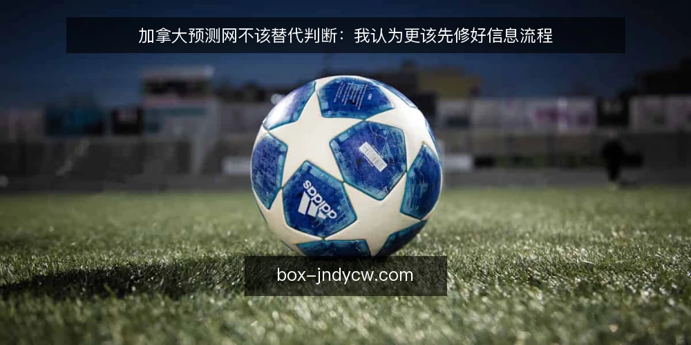 加拿大预测网不该替代判断：我认为更该先修好信息流程 — 先看清眼下的操作困局 配图
